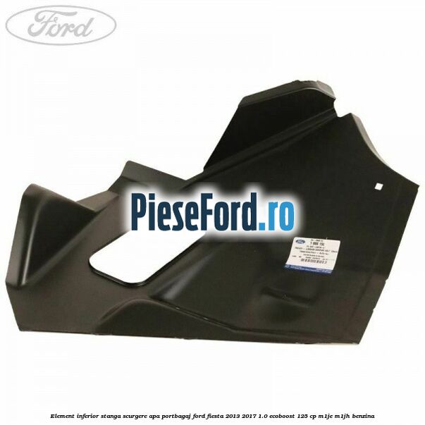 Element inferior stanga scurgere apa portbagaj Ford Fiesta 2013-2017 1.0 EcoBoost 125 cp M1JE, M1JH benzina