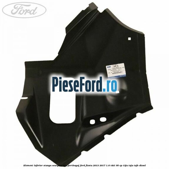Element inferior stanga scurgere apa portbagaj Ford Fiesta 2013-2017 1.6 TDCi 95 cp T3JA, TZJA, TZJB diesel