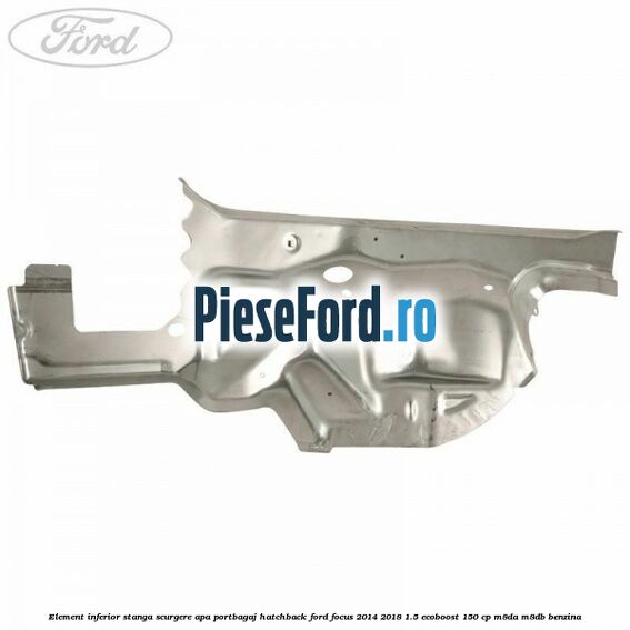 Element inferior stanga scurgere apa portbagaj hatchback Ford Focus 2014-2018 1.5 EcoBoost 150 cp Element inferior stanga scurgere apa portbagaj hatchback Ford Focus 2014-2018 1.5 EcoBoost 150 cp M8DA, M8DB benzina