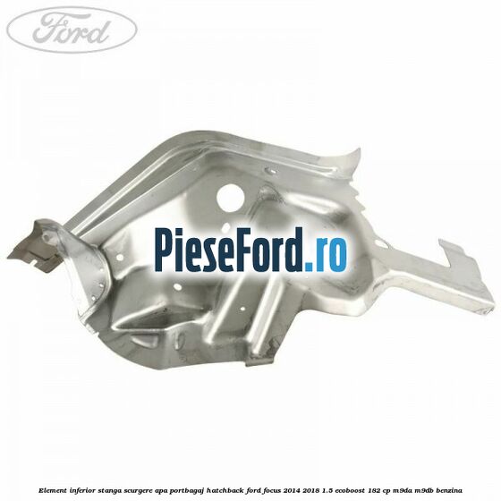 Element inferior stanga scurgere apa portbagaj hatchback Ford Focus 2014-2018 1.5 EcoBoost 182 cp M9DA, M9DB benzina