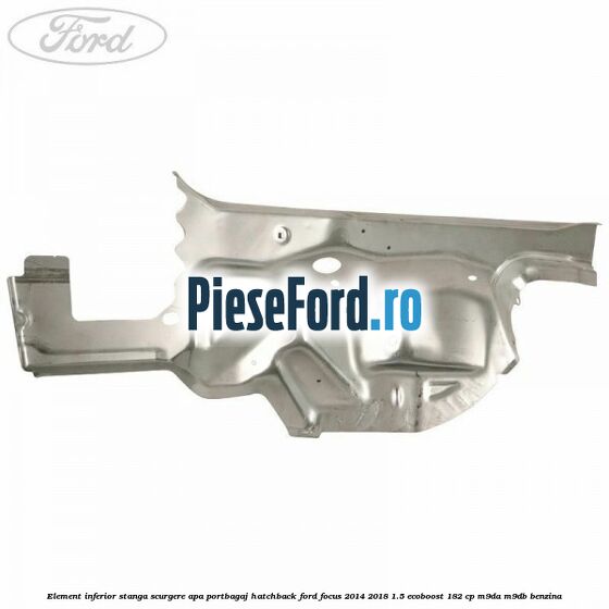 Element inferior stanga scurgere apa portbagaj hatchback Ford Focus 2014-2018 1.5 EcoBoost 182 cp M9DA, M9DB benzina