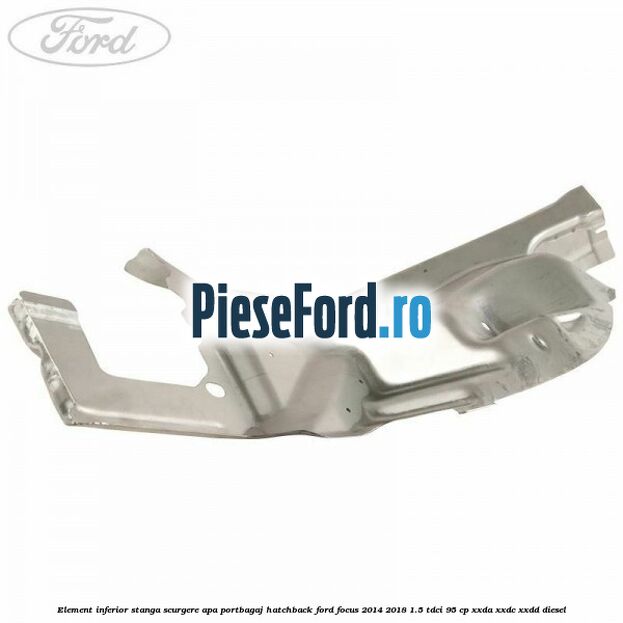 Element inferior stanga scurgere apa portbagaj hatchback Ford Focus 2014-2018 1.5 TDCi 95 cp XXDA, XXDC, XXDD diesel