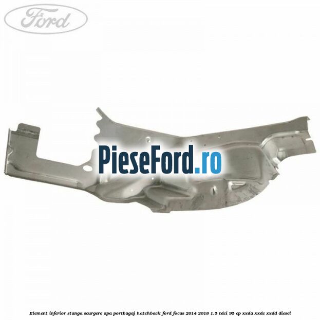 Element inferior stanga scurgere apa portbagaj hatchback Ford Focus 2014-2018 1.5 TDCi 95 cp Element inferior stanga scurgere apa portbagaj hatchback Ford Focus 2014-2018 1.5 TDCi 95 cp XXDA, XXDC, XXDD diesel