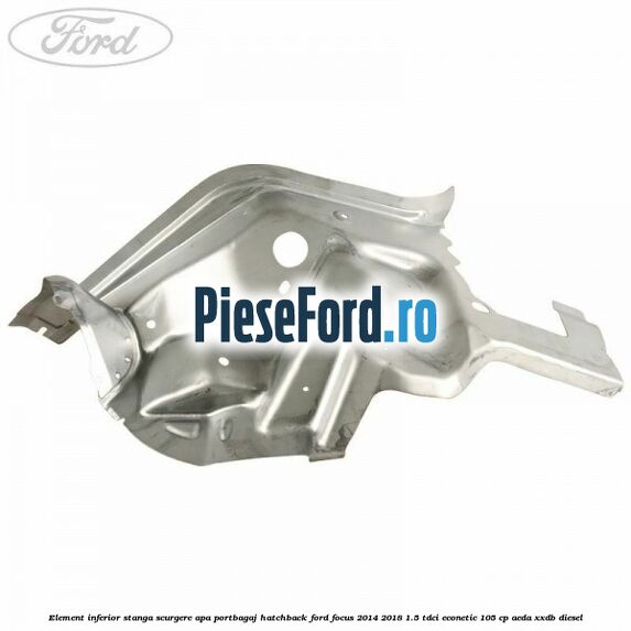 Element inferior stanga scurgere apa portbagaj hatchback Ford Focus 2014-2018 1.5 TDCi ECOnetic 105 cp Element inferior stanga scurgere apa portbagaj hatchback Ford Focus 2014-2018 1.5 TDCi ECOnetic 105 cp AEDA, XXDB diesel