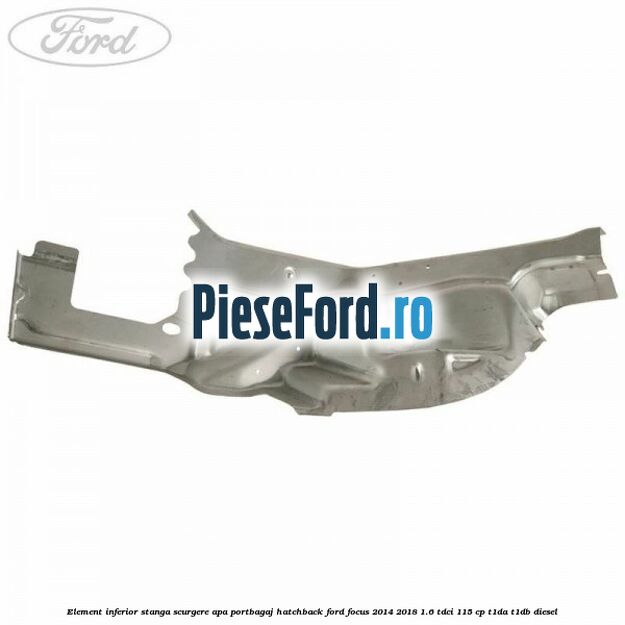 Element inferior stanga scurgere apa portbagaj hatchback Ford Focus 2014-2018 1.6 TDCi 115 cp T1DA, T1DB diesel