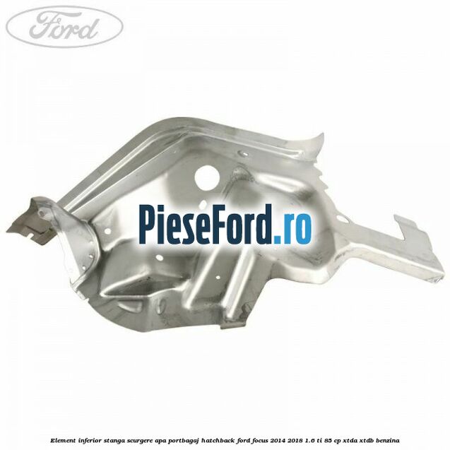Element inferior stanga scurgere apa portbagaj hatchback Ford Focus 2014-2018 1.6 Ti 85 cp Element inferior stanga scurgere apa portbagaj hatchback Ford Focus 2014-2018 1.6 Ti 85 cp XTDA, XTDB benzina