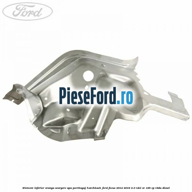 Element inferior stanga scurgere apa portbagaj hatchback Ford Focus 2014-2018 2.0 TDCi ST 185 cp T8DA diesel