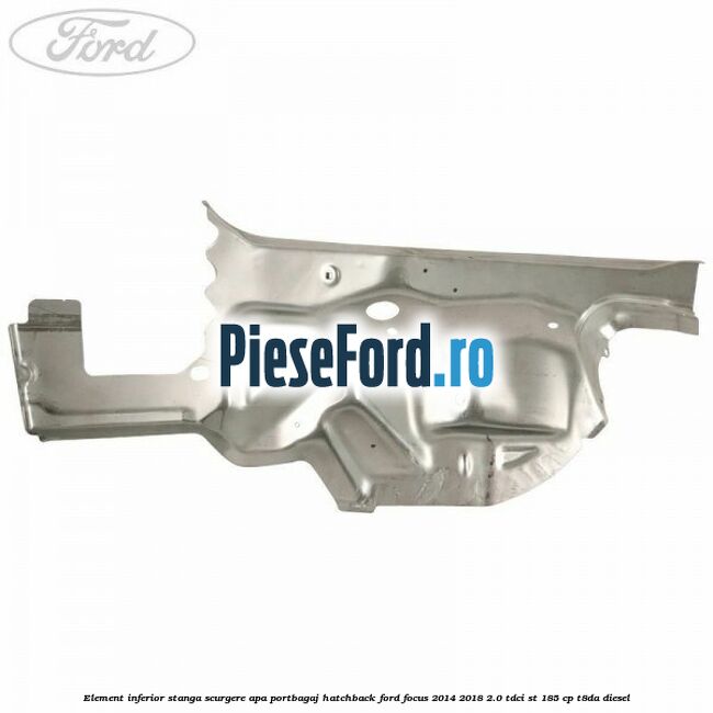 Element inferior stanga scurgere apa portbagaj hatchback Ford Focus 2014-2018 2.0 TDCi ST 185 cp T8DA diesel