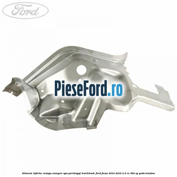Element inferior stanga scurgere apa portbagaj hatchback Ford Focus 2014-2018 2.3 RS 350 cp YVDA benzina