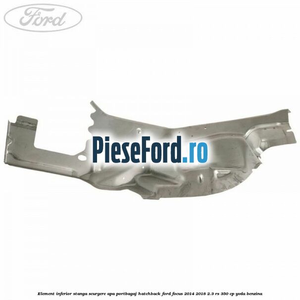 Element inferior stanga scurgere apa portbagaj hatchback Ford Focus 2014-2018 2.3 RS 350 cp YVDA benzina