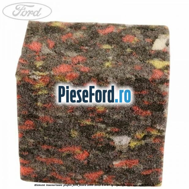 Element insonorizant plafon Ford Fiesta 2008-2012 1.4 97 cp RTJA, RTJB, SPJA, SPJC, SPJE benzina