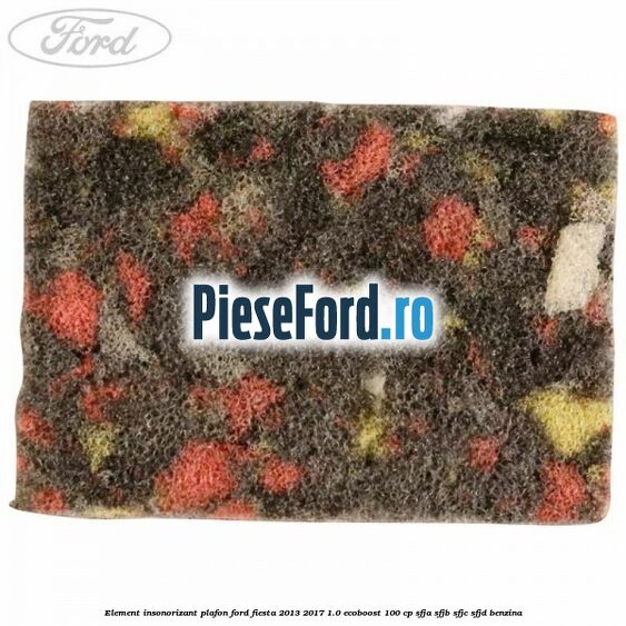Element insonorizant plafon Ford Fiesta 2013-2017 1.0 EcoBoost 100 cp Element insonorizant plafon Ford Fiesta 2013-2017 1.0 EcoBoost 100 cp SFJA, SFJB, SFJC, SFJD benzina