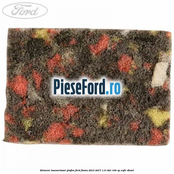 Element insonorizant plafon Ford Fiesta 2013-2017 1.5 TDCi 100 cp XUJH diesel