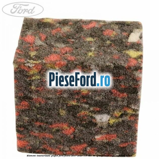 Element insonorizant plafon Ford Fiesta 2017-2023 1.5 TDCi 85 cp XUJC, XUJD, XUJE, XUJF, XUJG diesel