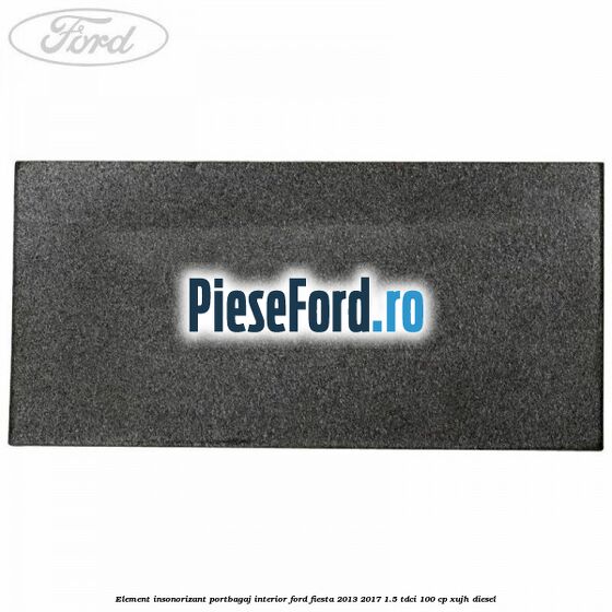 Element insonorizant portbagaj interior Ford Fiesta 2013-2017 1.5 TDCi 100 cp Element insonorizant portbagaj interior Ford Fiesta 2013-2017 1.5 TDCi 100 cp XUJH diesel