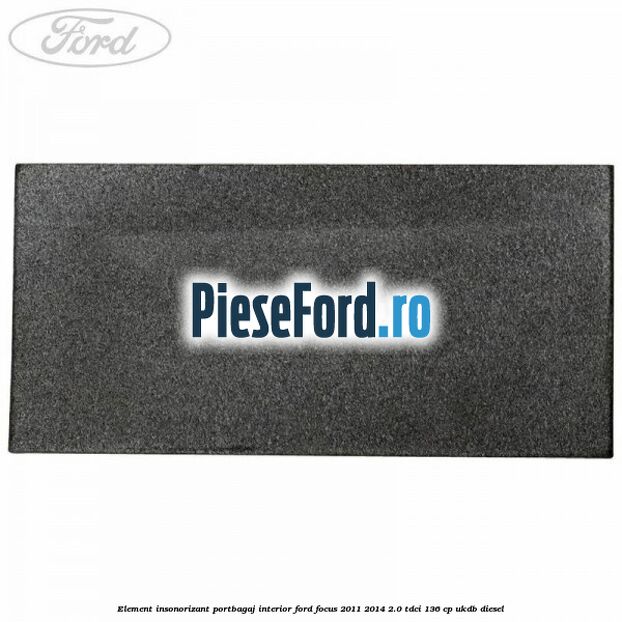 Element insonorizant portbagaj interior Ford Focus 2011-2014 2.0 TDCi 136 cp UKDB diesel