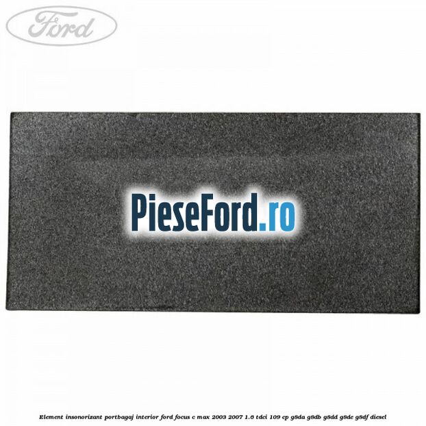 Element insonorizant portbagaj interior Ford Focus C-Max 2003-2007 1.6 TDCi 109 cp Element insonorizant portbagaj interior Ford Focus C-Max 2003-2007 1.6 TDCi 109 cp G8DA, G8DB, G8DD, G8DE, G8DF diesel
