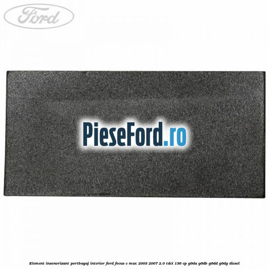 Element insonorizant portbagaj interior Ford Focus C-Max 2003-2007 2.0 TDCi 136 cp Element insonorizant portbagaj interior Ford Focus C-Max 2003-2007 2.0 TDCi 136 cp G6DA, G6DB, G6DD, G6DG diesel