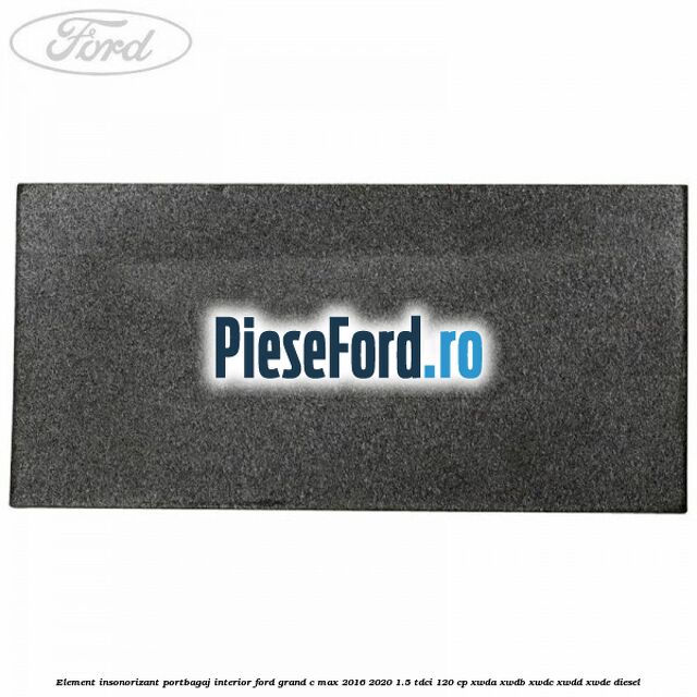 Element insonorizant portbagaj interior Ford Grand C-Max 2016-2020 1.5 TDCi 120 cp Element insonorizant portbagaj interior Ford Grand C-Max 2016-2020 1.5 TDCi 120 cp XWDA, XWDB, XWDC, XWDD, XWDE diesel
