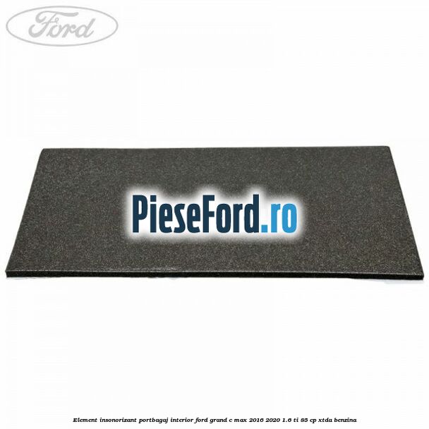 Element insonorizant portbagaj interior Ford Grand C-Max 2016-2020 1.6 Ti 85 cp Element insonorizant portbagaj interior Ford Grand C-Max 2016-2020 1.6 Ti 85 cp XTDA benzina