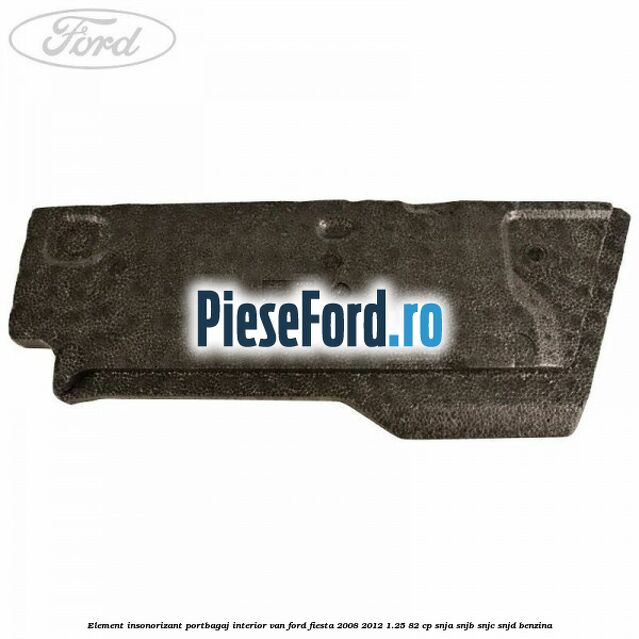 Element insonorizant portbagaj interior VAN Ford Fiesta 2008-2012 1.25 82 cp Element insonorizant portbagaj interior VAN Ford Fiesta 2008-2012 1.25 82 cp SNJA, SNJB, SNJC, SNJD benzina