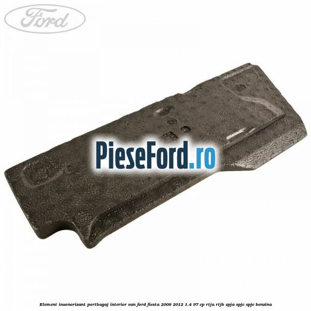 Element insonorizant portbagaj interior VAN Ford Fiesta 2008-2012 1.4 97 cp Element insonorizant portbagaj interior VAN Ford Fiesta 2008-2012 1.4 97 cp RTJA, RTJB, SPJA, SPJC, SPJE benzina