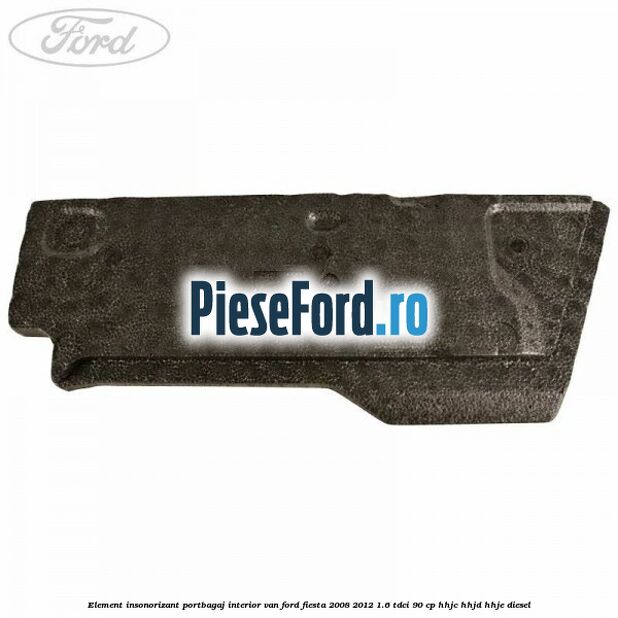 Element insonorizant portbagaj interior VAN Ford Fiesta 2008-2012 1.6 TDCi 90 cp HHJC, HHJD, HHJE diesel