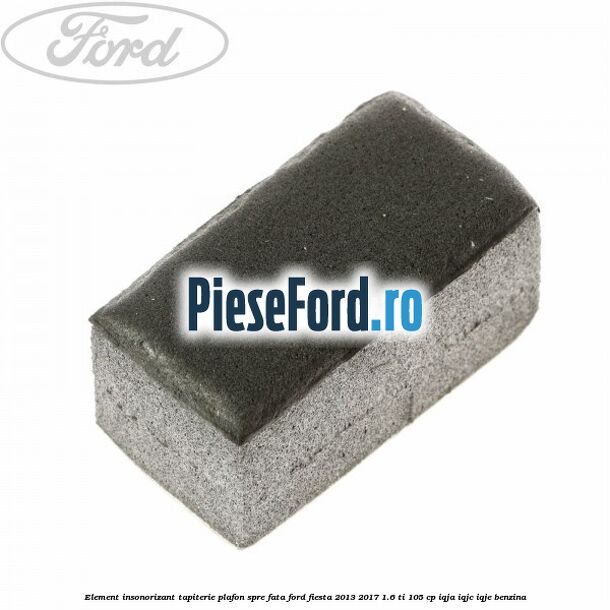 Element insonorizant tapiterie plafon spre fata Ford Fiesta 2013-2017 1.6 Ti 105 cp IQJA, IQJC, IQJE benzina