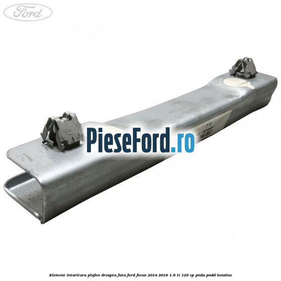 Element intaritura plafon dreapta fata Ford Focus 2014-2018 1.6 Ti 125 cp Element intaritura plafon dreapta fata Ford Focus 2014-2018 1.6 Ti 125 cp PNDA, PNDD benzina
