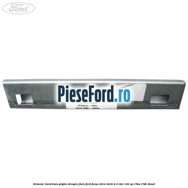 Element intaritura plafon dreapta fata Ford Focus 2014-2018 2.0 TDCi 150 cp T7DA, T7DB diesel