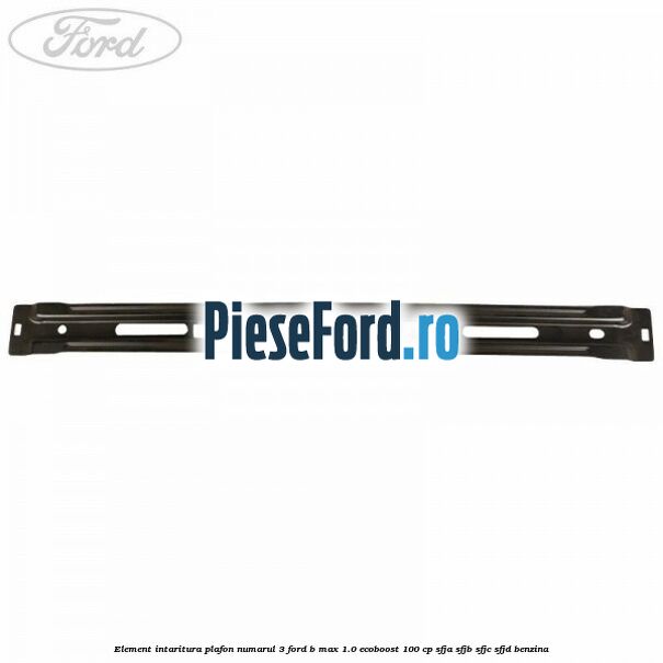 Element intaritura plafon numarul 3 Ford B-Max 1.0 EcoBoost 100 cp Element intaritura plafon numarul 3 Ford B-Max 1.0 EcoBoost 100 cp SFJA, SFJB, SFJC, SFJD benzina