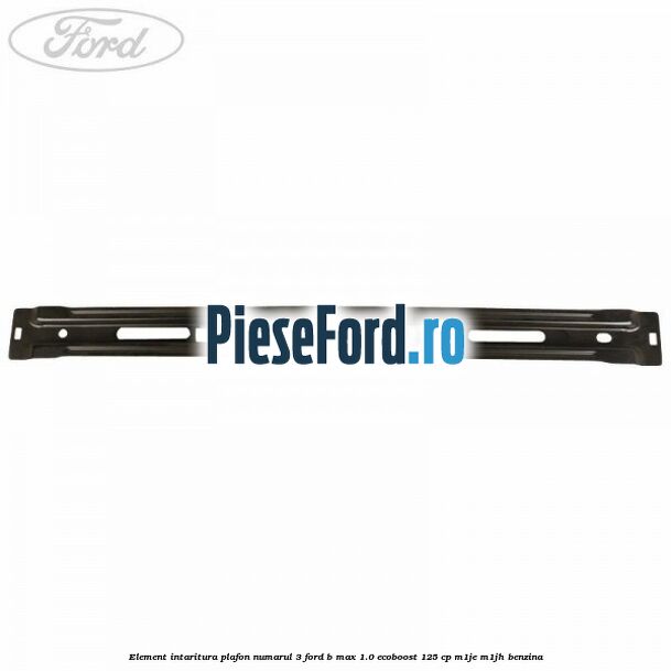 Element intaritura plafon numarul 3 Ford B-Max 1.0 EcoBoost 125 cp M1JE, M1JH benzina