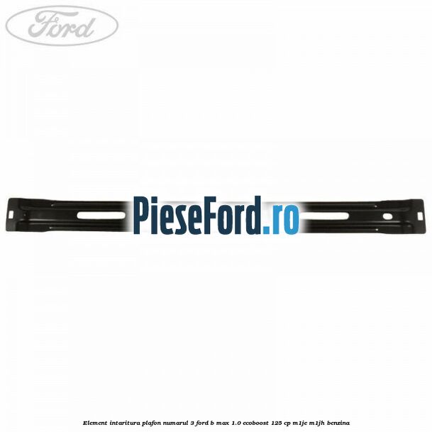 Element intaritura plafon numarul 3 Ford B-Max 1.0 EcoBoost 125 cp M1JE, M1JH benzina