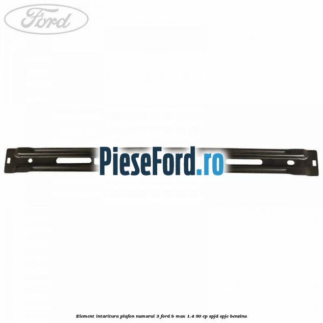 Element intaritura plafon numarul 3 Ford B-Max 1.4 90 cp SPJD, SPJE benzina