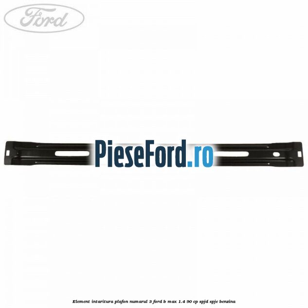 Element intaritura plafon numarul 3 Ford B-Max 1.4 90 cp SPJD, SPJE benzina