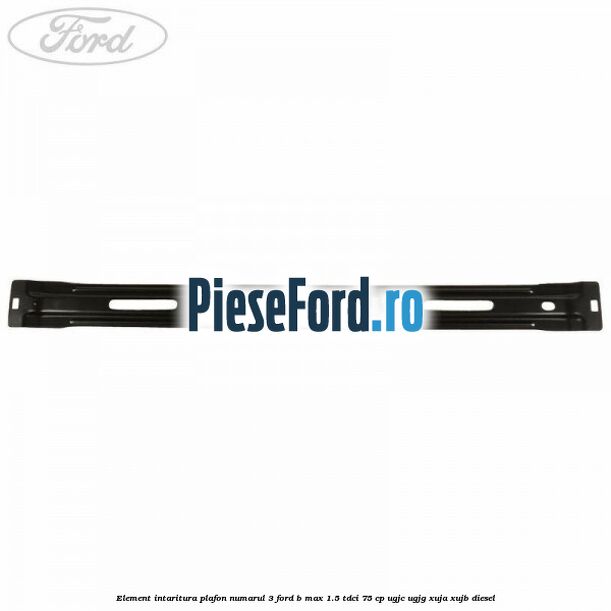 Element intaritura plafon numarul 3 Ford B-Max 1.5 TDCi 75 cp UGJC, UGJG, XUJA, XUJB diesel