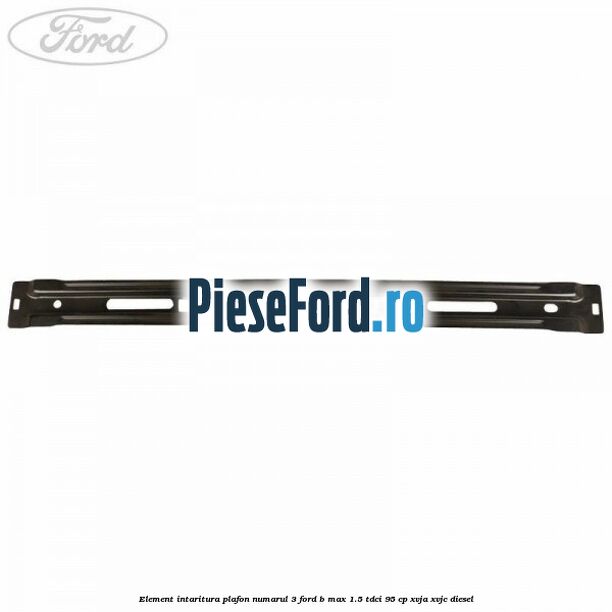 Element intaritura plafon numarul 3 Ford B-Max 1.5 TDCi 95 cp XVJA, XVJC diesel