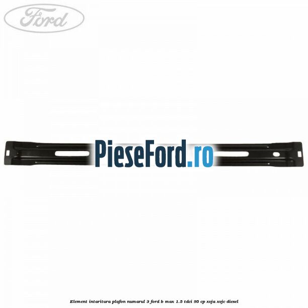 Element intaritura plafon numarul 3 Ford B-Max 1.5 TDCi 95 cp XVJA, XVJC diesel