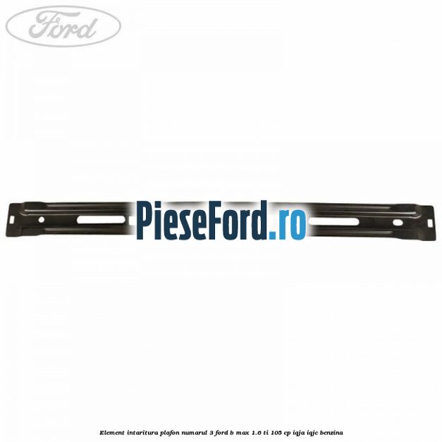 Element intaritura plafon numarul 3 Ford B-Max 1.6 Ti 105 cp IQJA, IQJC benzina