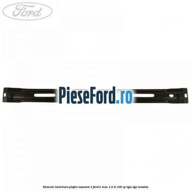 Element intaritura plafon numarul 3 Ford B-Max 1.6 Ti 105 cp IQJA, IQJC benzina