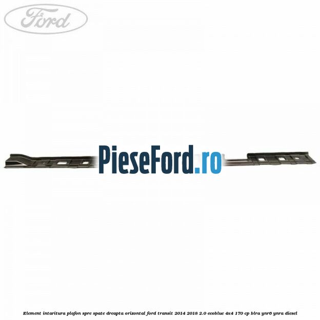 Element intaritura plafon spre spate dreapta orizontal Ford Transit 2014-2018 2.0 EcoBlue 4x4 170 cp Element intaritura plafon spre spate dreapta orizontal Ford Transit 2014-2018 2.0 EcoBlue 4x4 170 cp BLRA, YNR6, YNRA diesel