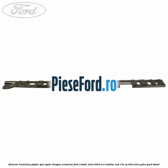 Element intaritura plafon spre spate dreapta orizontal Ford Transit 2014-2018 2.0 EcoBlue RWD 170 cp BLHA, BLRA, YNHA, YNR6 diesel