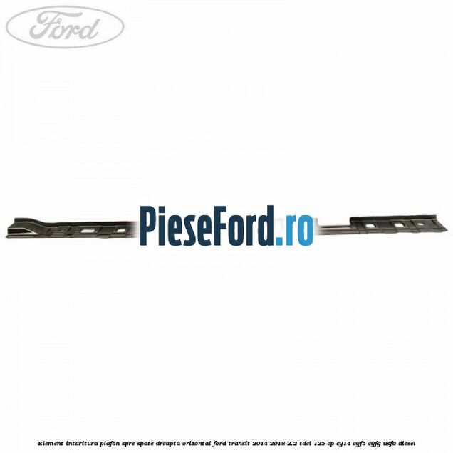 Element intaritura plafon spre spate dreapta orizontal Ford Transit 2014-2018 2.2 TDCi 125 cp CY14, CYF5, CYFG, USF6 diesel