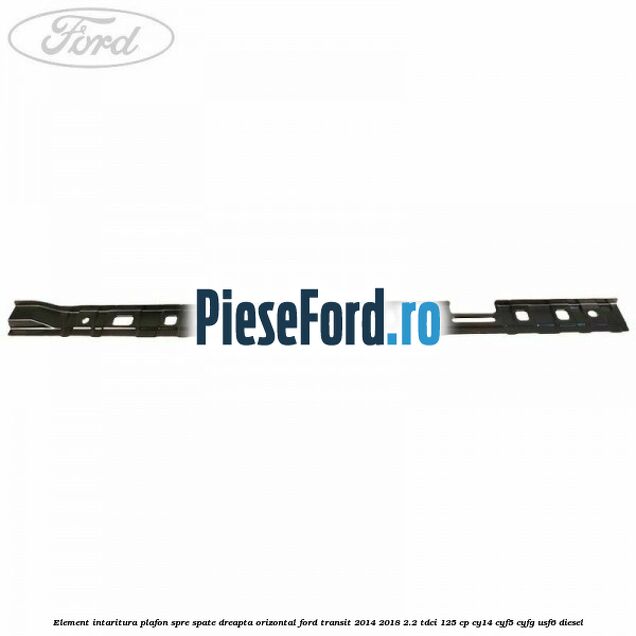 Element intaritura plafon spre spate dreapta orizontal Ford Transit 2014-2018 2.2 TDCi 125 cp CY14, CYF5, CYFG, USF6 diesel