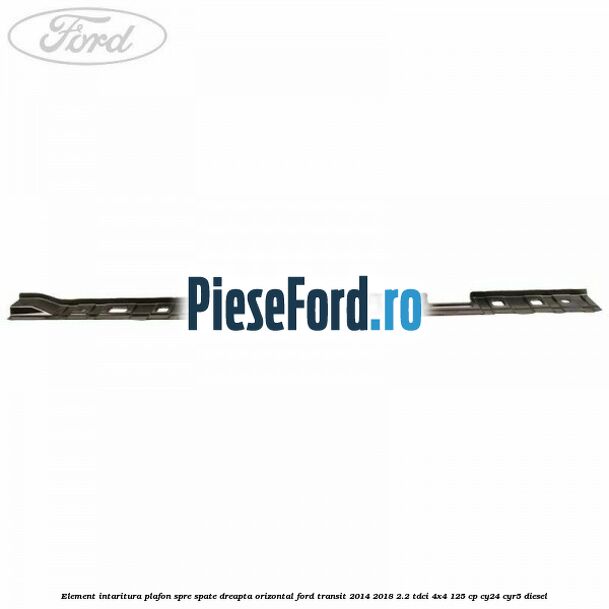 Element intaritura plafon spre spate dreapta orizontal Ford Transit 2014-2018 2.2 TDCi 4x4 125 cp Element intaritura plafon spre spate dreapta orizontal Ford Transit 2014-2018 2.2 TDCi 4x4 125 cp CY24, CYR5 diesel