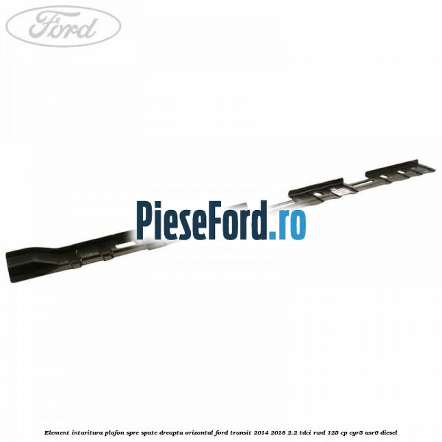 Element intaritura plafon spre spate dreapta orizontal Ford Transit 2014-2018 2.2 TDCi RWD 125 cp Element intaritura plafon spre spate dreapta orizontal Ford Transit 2014-2018 2.2 TDCi RWD 125 cp CYR5, USR6 diesel