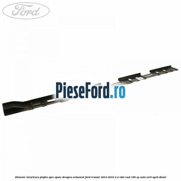 Element intaritura plafon spre spate dreapta orizontal Ford Transit 2014-2018 2.2 TDCi RWD 155 cp CV24, CVR5, UYR6 diesel