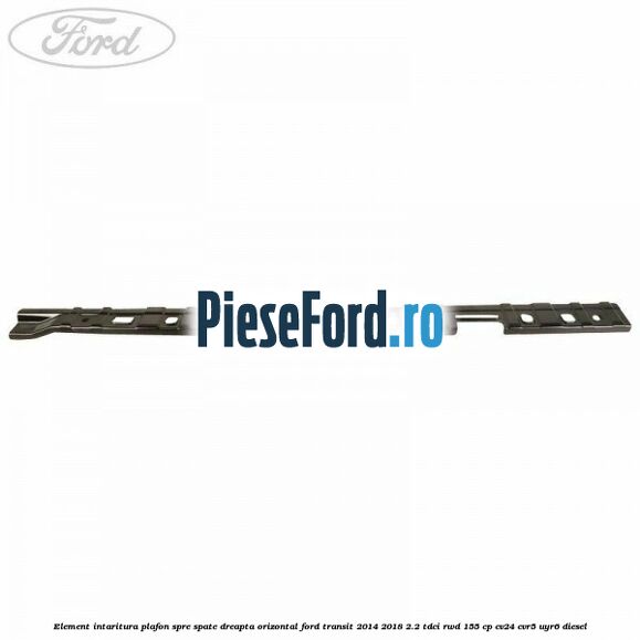 Element intaritura plafon spre spate dreapta orizontal Ford Transit 2014-2018 2.2 TDCi RWD 155 cp CV24, CVR5, UYR6 diesel