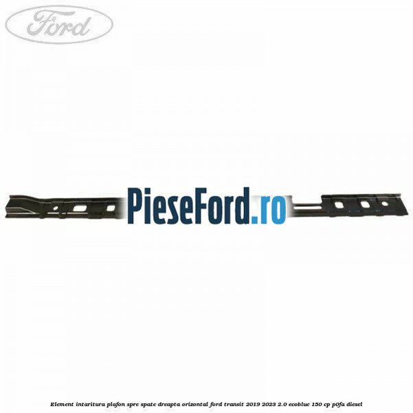 Element intaritura plafon spre spate dreapta orizontal Ford Transit 2019-2023 2.0 EcoBlue 150 cp P0FA diesel