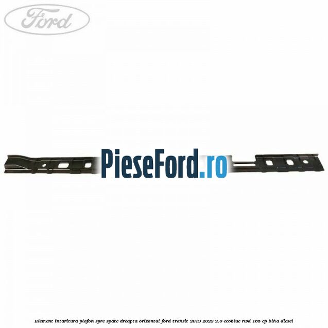 Element intaritura plafon spre spate dreapta orizontal Ford Transit 2019-2023 2.0 EcoBlue RWD 165 cp Element intaritura plafon spre spate dreapta orizontal Ford Transit 2019-2023 2.0 EcoBlue RWD 165 cp BLHA diesel